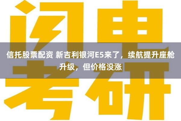信托股票配资 新吉利银河E5来了，续航提升座舱升级，但价格没涨