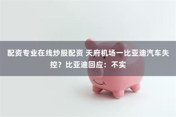 配资专业在线炒股配资 天府机场一比亚迪汽车失控？比亚迪回应：不实