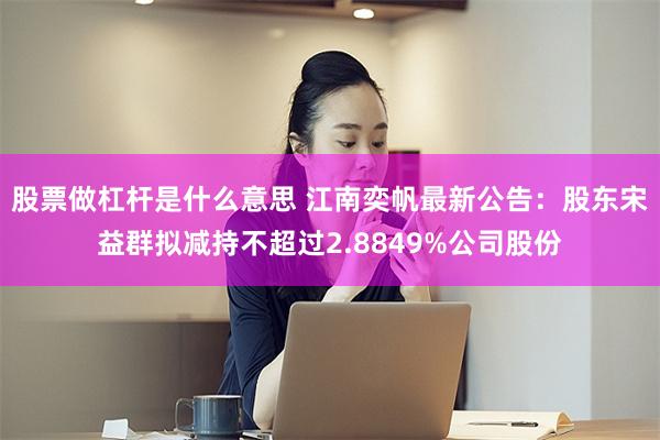 股票做杠杆是什么意思 江南奕帆最新公告：股东宋益群拟减持不超过2.8849%公司股份