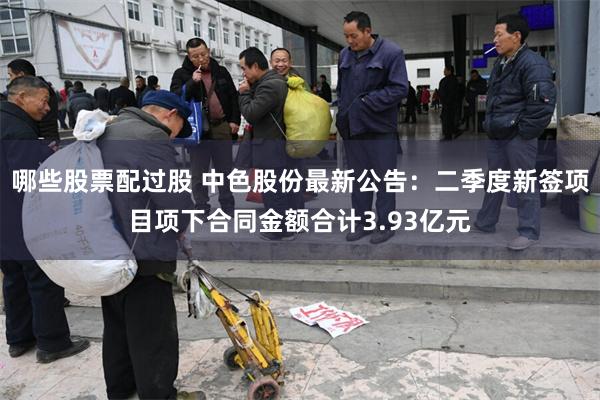 哪些股票配过股 中色股份最新公告：二季度新签项目项下合同金额合计3.93亿元