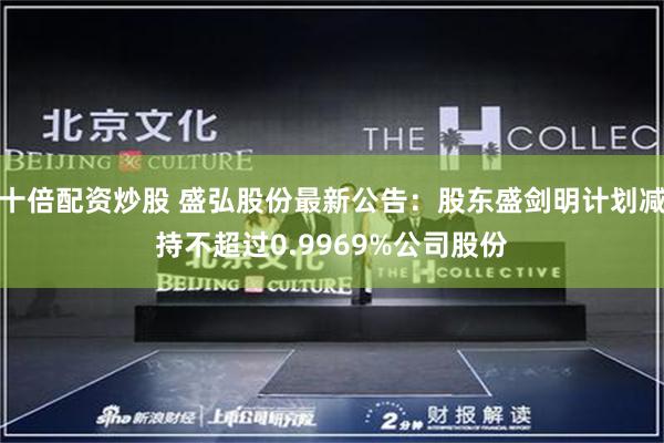 十倍配资炒股 盛弘股份最新公告：股东盛剑明计划减持不超过0.9969%公司股份