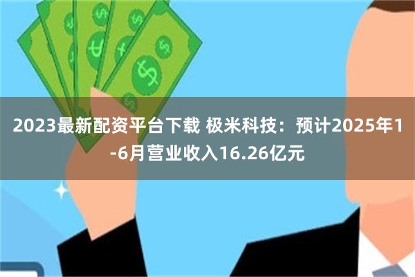 2023最新配资平台下载 极米科技：预计2025年1-6月营业收入16.26亿元