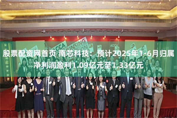 股票配资网首页 南芯科技：预计2025年1-6月归属净利润盈利1.09亿元至1.33亿元
