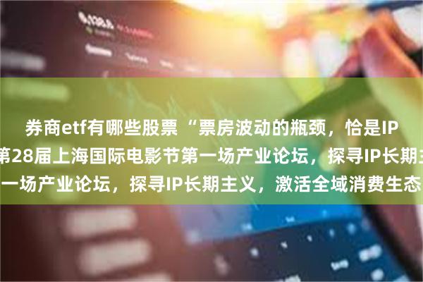券商etf有哪些股票 “票房波动的瓶颈，恰是IP经济全面爆发的蓄势 ” 第28届上海国际电影节第一场产业论坛，探寻IP长期主义，激活全域消费生态
