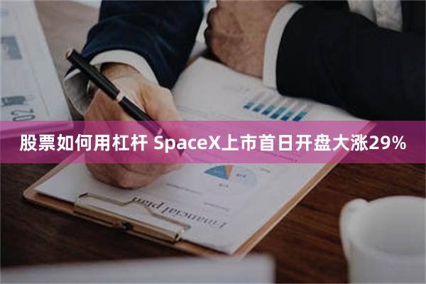 股票如何用杠杆 SpaceX上市首日开盘大涨29%