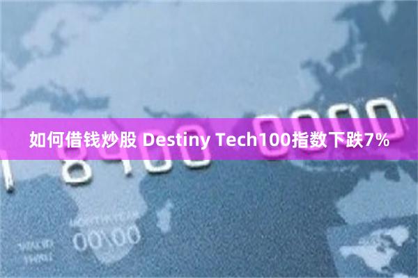 如何借钱炒股 Destiny Tech100指数下跌7%