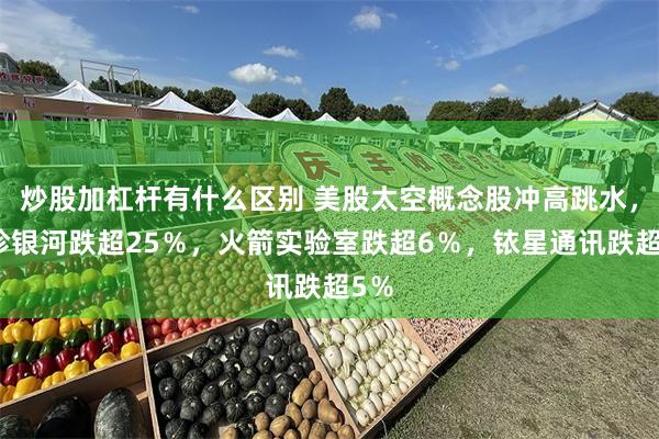 炒股加杠杆有什么区别 美股太空概念股冲高跳水，维珍银河跌超25％，火箭实验室跌超6％，铱星通讯跌超5％