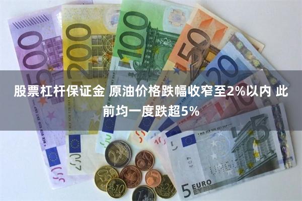股票杠杆保证金 原油价格跌幅收窄至2%以内 此前均一度跌超5%