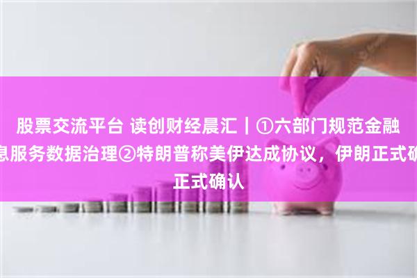 股票交流平台 读创财经晨汇｜①六部门规范金融信息服务数据治理②特朗普称美伊达成协议，伊朗正式确认