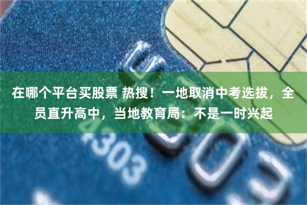 在哪个平台买股票 热搜！一地取消中考选拔，全员直升高中，当地教育局：不是一时兴起
