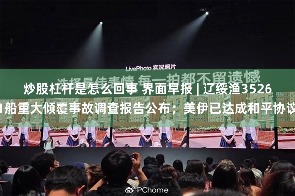 炒股杠杆是怎么回事 界面早报 | 辽绥渔35261船重大倾覆事故调查报告公布；美伊已达成和平协议