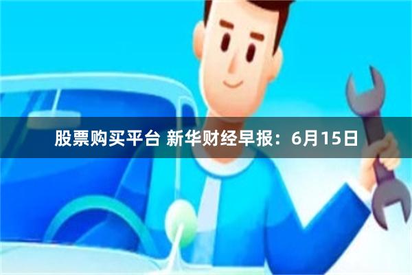 股票购买平台 新华财经早报：6月15日