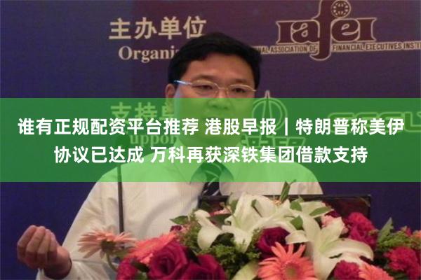 谁有正规配资平台推荐 港股早报|特朗普称美伊协议已达成 万科再获深铁集团借款支持