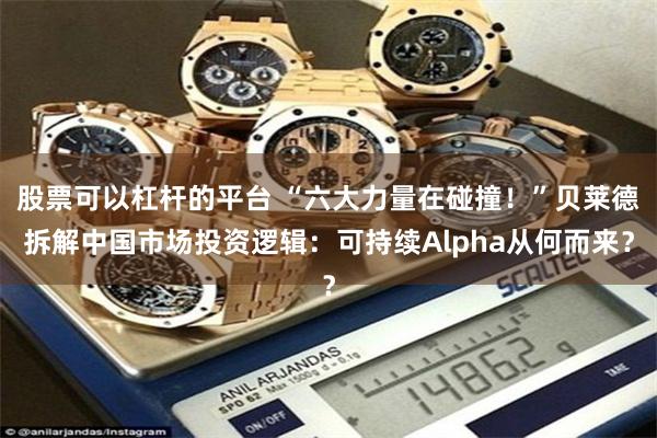 股票可以杠杆的平台 “六大力量在碰撞！”贝莱德拆解中国市场投资逻辑：可持续Alpha从何而来？