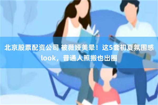 北京股票配资公司 被薇娅美晕！这5套初夏氛围感look，普通人照搬也出圈