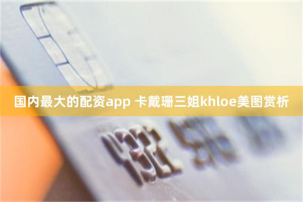 国内最大的配资app 卡戴珊三姐khloe美图赏析