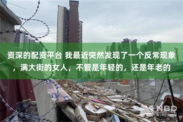 资深的配资平台 我最近突然发现了一个反常现象，满大街的女人，不管是年轻的，还是年老的