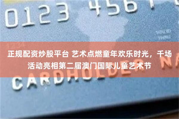 正规配资炒股平台 艺术点燃童年欢乐时光，千场活动亮相第二届澳门国际儿童艺术节