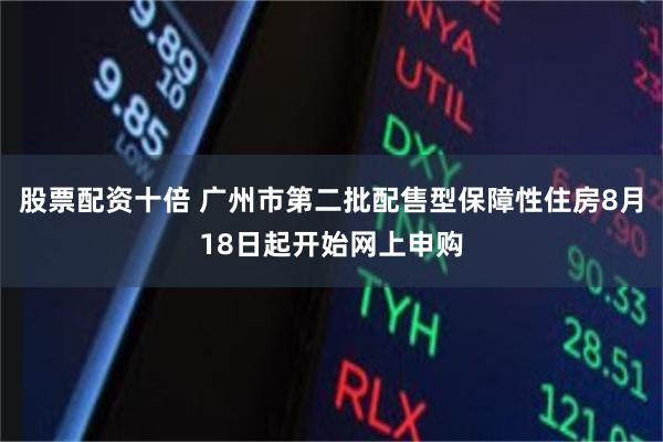 股票配资十倍 广州市第二批配售型保障性住房8月18日起开始网上申购