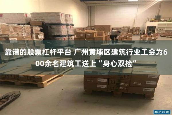 靠谱的股票杠杆平台 广州黄埔区建筑行业工会为600余名建筑工送上“身心双检”