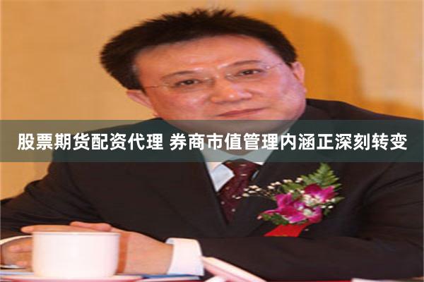 股票期货配资代理 券商市值管理内涵正深刻转变