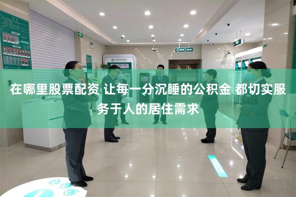 在哪里股票配资 让每一分沉睡的公积金 都切实服务于人的居住需求