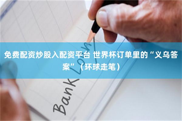 免费配资炒股入配资平台 世界杯订单里的“义乌答案”（环球走笔）