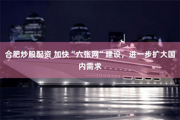合肥炒股配资 加快“六张网”建设，进一步扩大国内需求