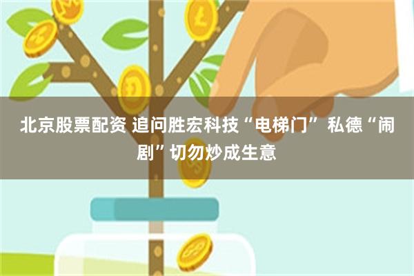 北京股票配资 追问胜宏科技“电梯门” 私德“闹剧”切勿炒成生意