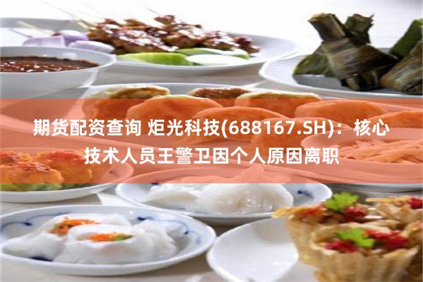 期货配资查询 炬光科技(688167.SH)：核心技术人员王警卫因个人原因离职