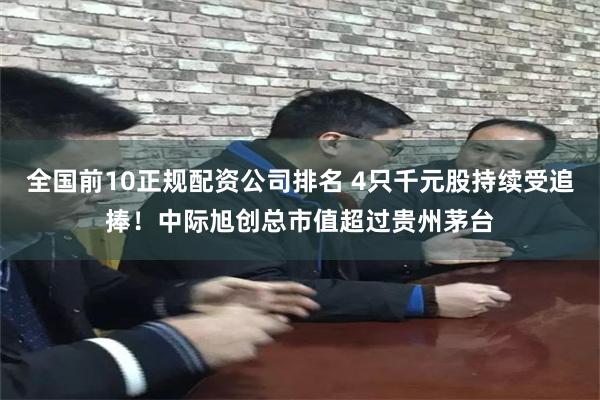全国前10正规配资公司排名 4只千元股持续受追捧！中际旭创总市值超过贵州茅台
