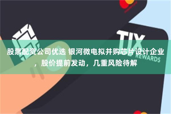股票配资公司优选 银河微电拟并购芯片设计企业，股价提前发动，几重风险待解
