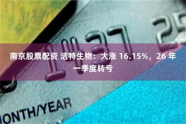 南京股票配资 洁特生物：大涨 16.15%，26 年一季度转亏