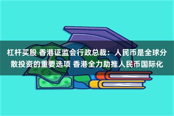 杠杆买股 香港证监会行政总裁：人民币是全球分散投资的重要选项 香港全力助推人民币国际化