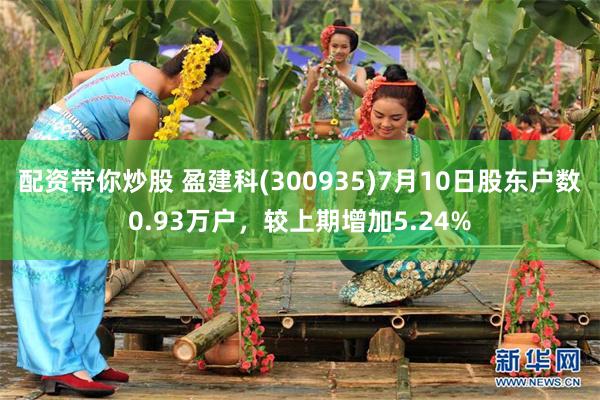 配资带你炒股 盈建科(300935)7月10日股东户数0.93万户，较上期增加5.24%