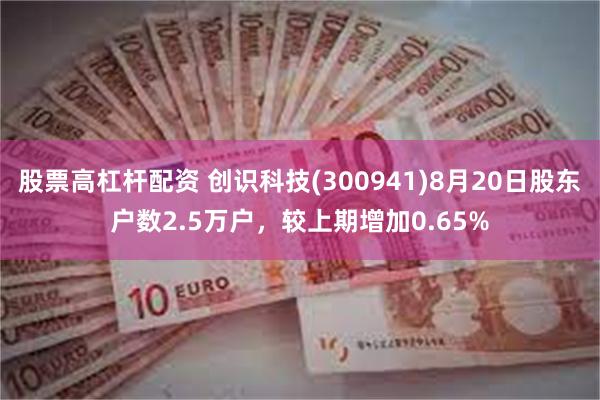 股票高杠杆配资 创识科技(300941)8月20日股东户数2.5万户,较上期增加0.65%