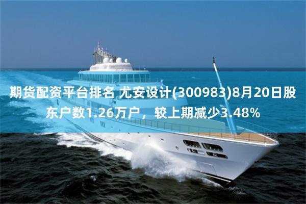 期货配资平台排名 尤安设计(300983)8月20日股东户数1.26万户，较上期减少3.48%