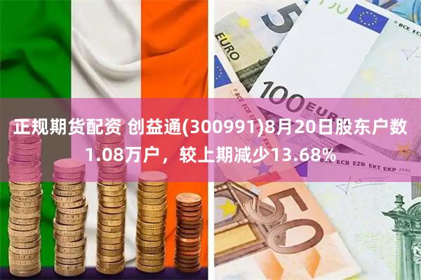 正规期货配资 创益通(300991)8月20日股东户数1.08万户，较上期减少13.68%