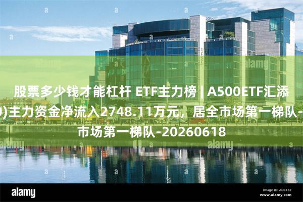 股票多少钱才能杠杆 ETF主力榜 | A500ETF汇添富(563880)主力资金净流入2748.11万元，居全市场第一梯队-20260618