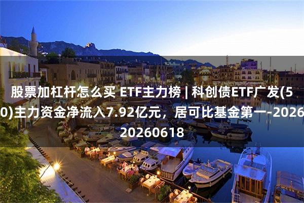 股票加杠杆怎么买 ETF主力榜 | 科创债ETF广发(511120)主力资金净流入7.92亿元，居可比基金第一-20260618