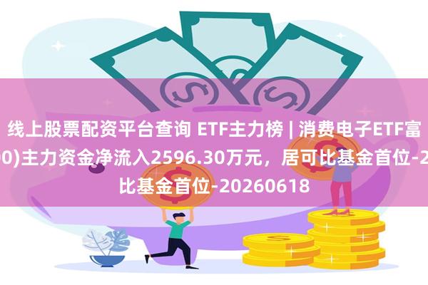 线上股票配资平台查询 ETF主力榜 | 消费电子ETF富国(561100)主力资金净流入2596.30万元，居可比基金首位-20260618