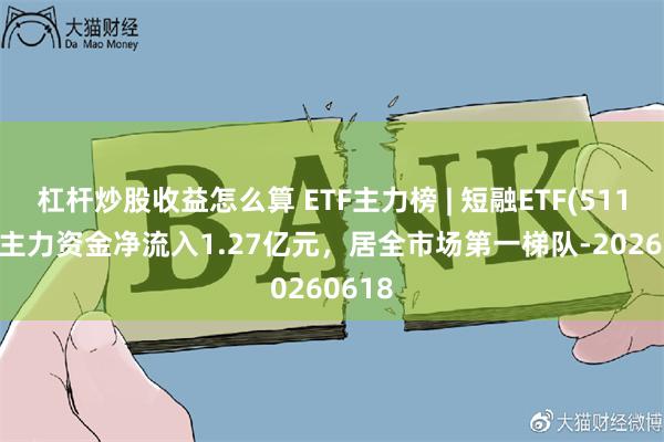 杠杆炒股收益怎么算 ETF主力榜 | 短融ETF(511360)主力资金净流入1.27亿元，居全市场第一梯队-20260618