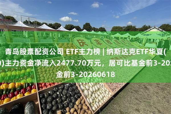 青岛股票配资公司 ETF主力榜 | 纳斯达克ETF华夏(513300)主力资金净流入2477.70万元，居可比基金前3-20260618