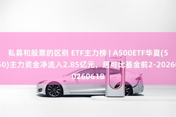 私募和股票的区别 ETF主力榜 | A500ETF华夏(512050)主力资金净流入2.85亿元，居可比基金前2-20260618