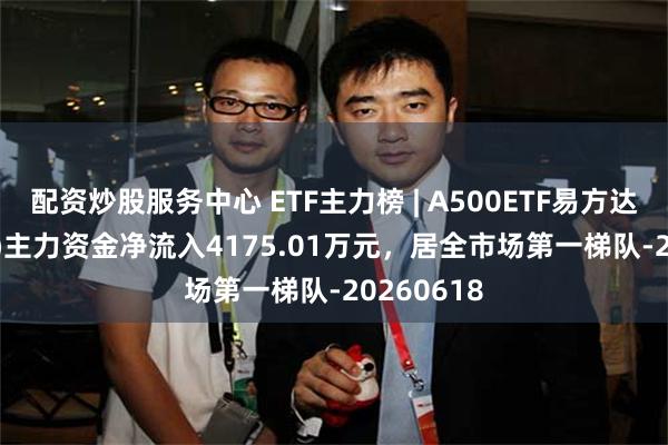 配资炒股服务中心 ETF主力榜 | A500ETF易方达(159361)主力资金净流入4175.01万元，居全市场第一梯队-20260618