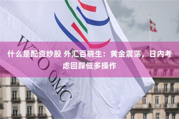 什么是配资炒股 外汇百晓生：黄金震荡，日内考虑回踩低多操作