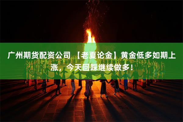 广州期货配资公司 【老夏论金】黄金低多如期上涨,今天回踩继续做多!
