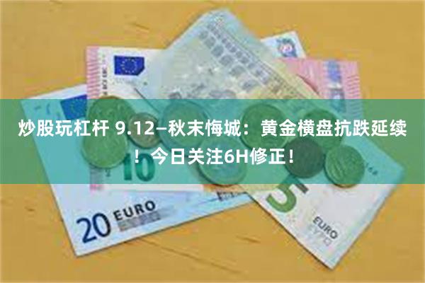 炒股玩杠杆 9.12—秋末悔城：黄金横盘抗跌延续！今日关注6H修正！