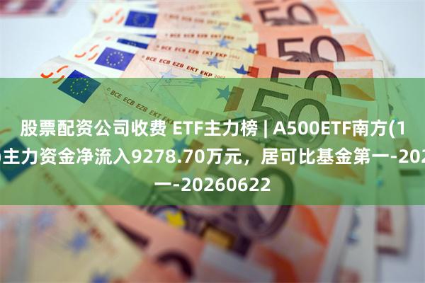股票配资公司收费 ETF主力榜 | A500ETF南方(159352)主力资金净流入9278.70万元，居可比基金第一-20260622