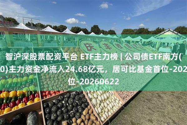 智沪深股票配资平台 ETF主力榜 | 公司债ETF南方(511070)主力资金净流入24.68亿元，居可比基金首位-20260622